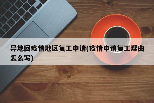异地回疫情地区复工申请(疫情申请复工理由怎么写)