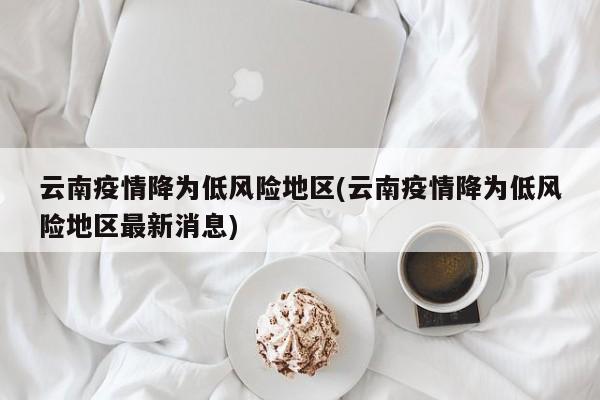 云南疫情降为低风险地区(云南疫情降为低风险地区最新消息)