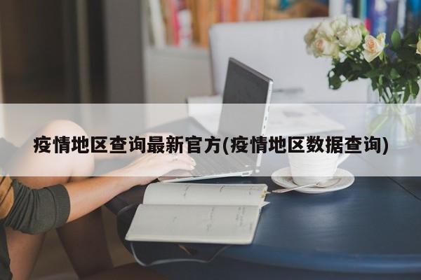 疫情地区查询最新官方(疫情地区数据查询)