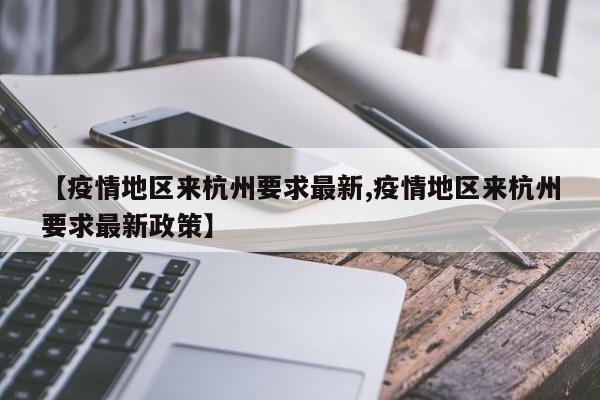 【疫情地区来杭州要求最新,疫情地区来杭州要求最新政策】