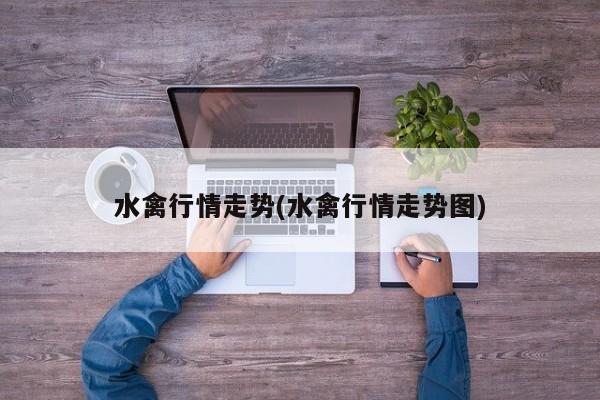 水禽行情走势(水禽行情走势图)