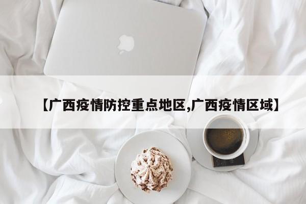 【广西疫情防控重点地区,广西疫情区域】