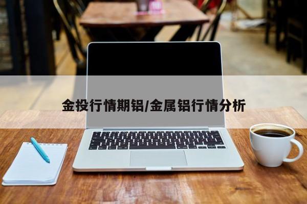 金投行情期铝/金属铝行情分析