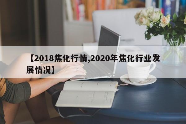 【2018焦化行情,2020年焦化行业发展情况】