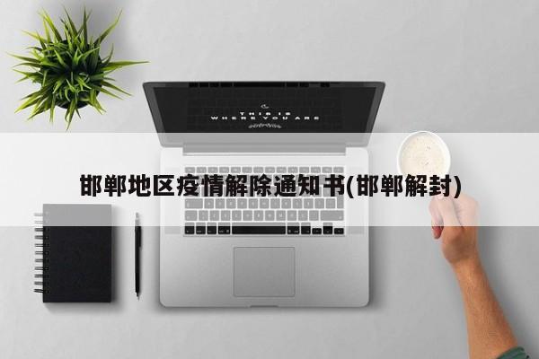 邯郸地区疫情解除通知书(邯郸解封)