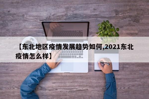 【东北地区疫情发展趋势如何,2021东北疫情怎么样】