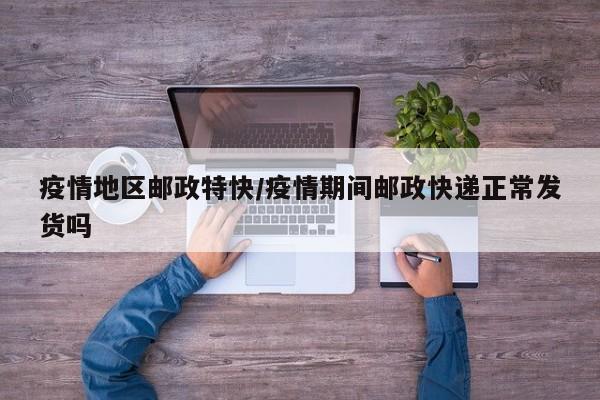 疫情地区邮政特快/疫情期间邮政快递正常发货吗
