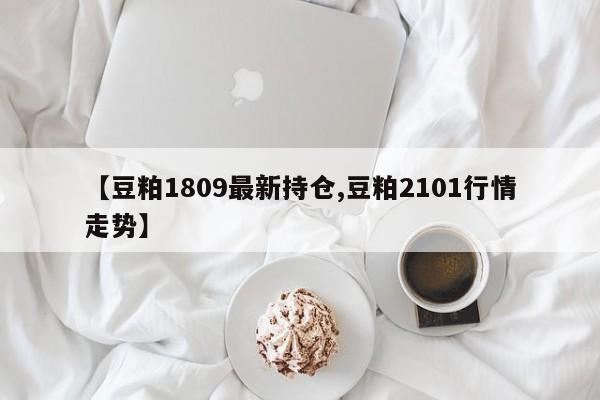 【豆粕1809最新持仓,豆粕2101行情走势】