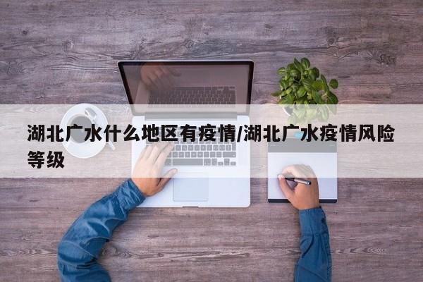 湖北广水什么地区有疫情/湖北广水疫情风险等级