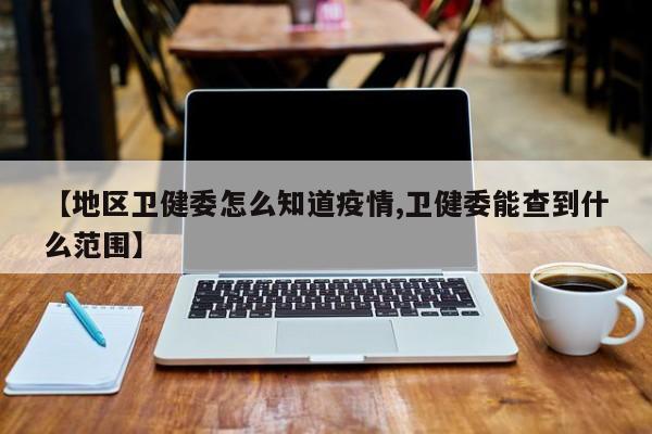 【地区卫健委怎么知道疫情,卫健委能查到什么范围】