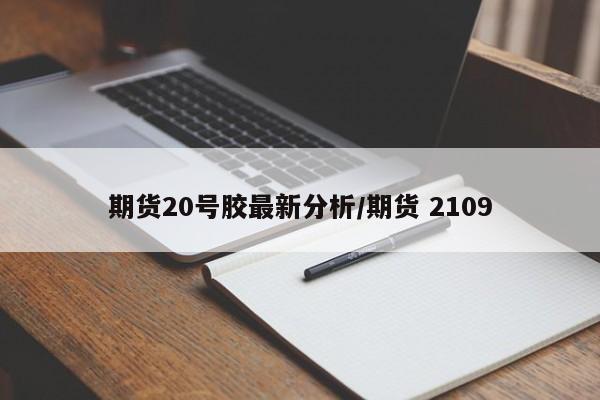 期货20号胶最新分析/期货 2109
