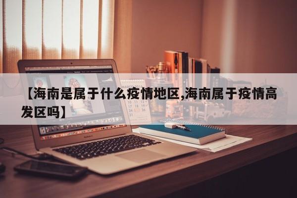 【海南是属于什么疫情地区,海南属于疫情高发区吗】