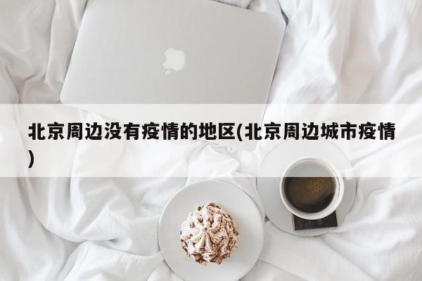 北京周边没有疫情的地区(北京周边城市疫情)