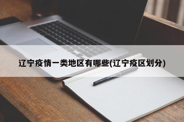 辽宁疫情一类地区有哪些(辽宁疫区划分)
