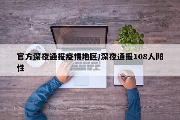 官方深夜通报疫情地区/深夜通报108人阳性