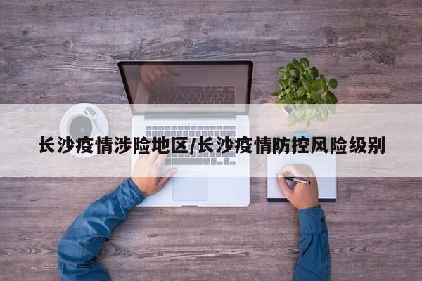 长沙疫情涉险地区/长沙疫情防控风险级别