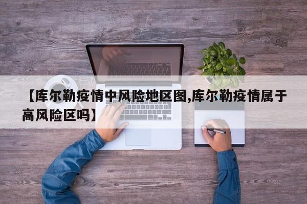 【库尔勒疫情中风险地区图,库尔勒疫情属于高风险区吗】