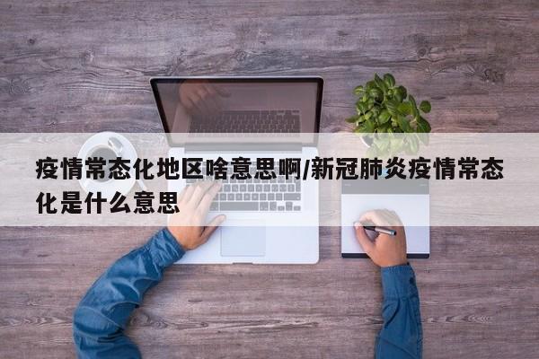疫情常态化地区啥意思啊/新冠肺炎疫情常态化是什么意思