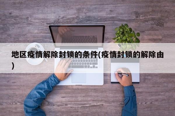 地区疫情解除封锁的条件(疫情封锁的解除由)