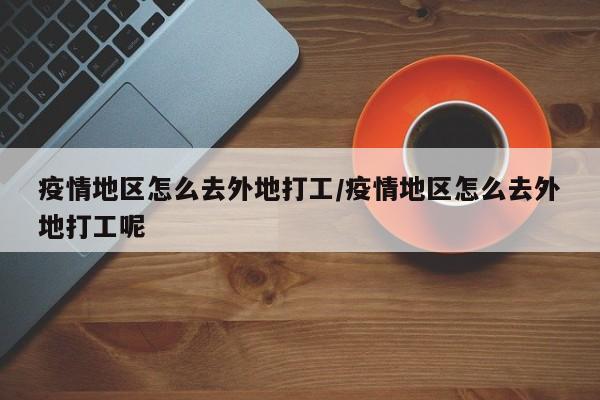疫情地区怎么去外地打工/疫情地区怎么去外地打工呢