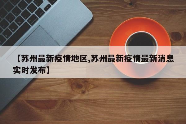 【苏州最新疫情地区,苏州最新疫情最新消息实时发布】