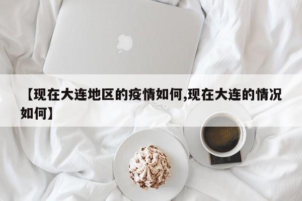 【现在大连地区的疫情如何,现在大连的情况如何】