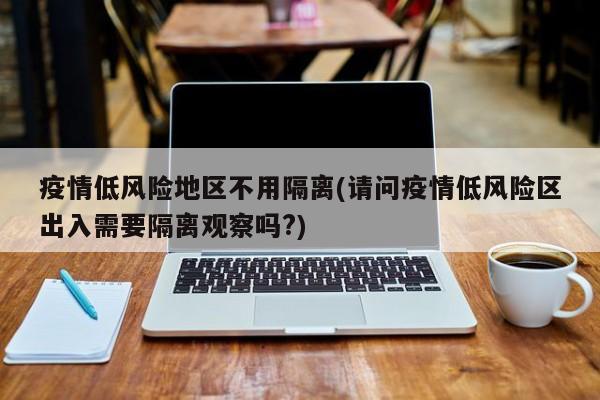 疫情低风险地区不用隔离(请问疫情低风险区出入需要隔离观察吗?)