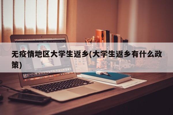 无疫情地区大学生返乡(大学生返乡有什么政策)
