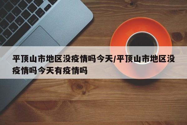 平顶山市地区没疫情吗今天/平顶山市地区没疫情吗今天有疫情吗