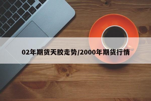 02年期货天胶走势/2000年期货行情