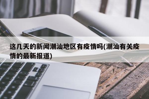 这几天的新闻潮汕地区有疫情吗(潮汕有关疫情的最新报道)
