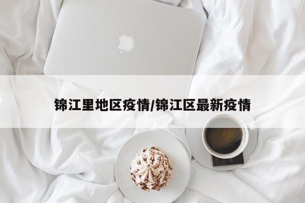 锦江里地区疫情/锦江区最新疫情