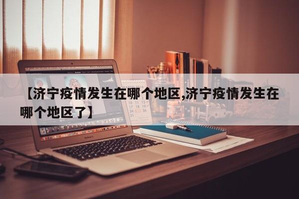 【济宁疫情发生在哪个地区,济宁疫情发生在哪个地区了】