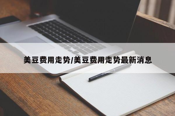 美豆费用走势/美豆费用走势最新消息