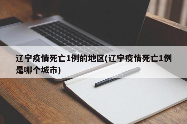 辽宁疫情死亡1例的地区(辽宁疫情死亡1例是哪个城市)