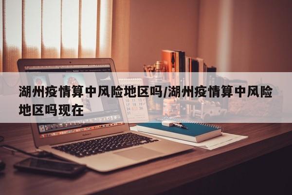 湖州疫情算中风险地区吗/湖州疫情算中风险地区吗现在