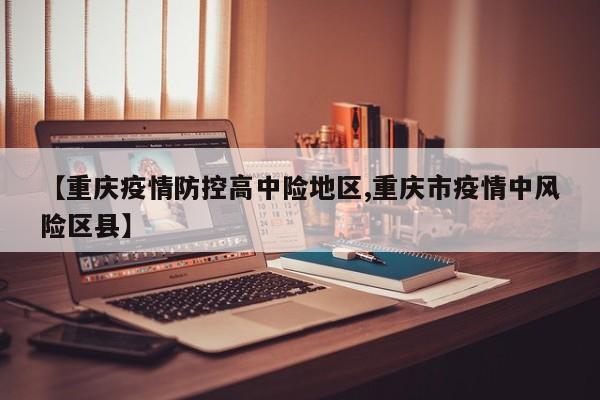 【重庆疫情防控高中险地区,重庆市疫情中风险区县】