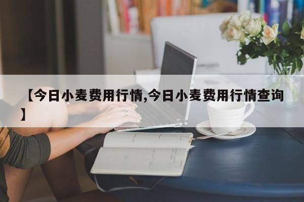 【今日小麦费用行情,今日小麦费用行情查询】