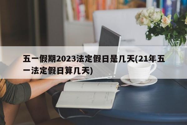 五一假期2023法定假日是几天(21年五一法定假日算几天)