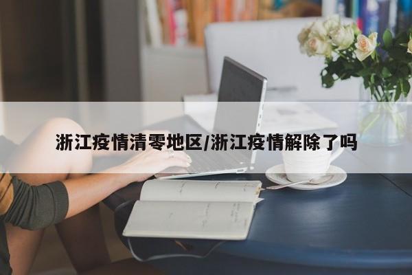 浙江疫情清零地区/浙江疫情解除了吗