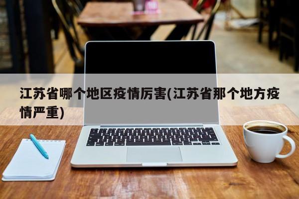 江苏省哪个地区疫情厉害(江苏省那个地方疫情严重)