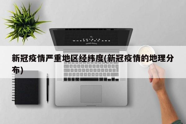 新冠疫情严重地区经纬度(新冠疫情的地理分布)