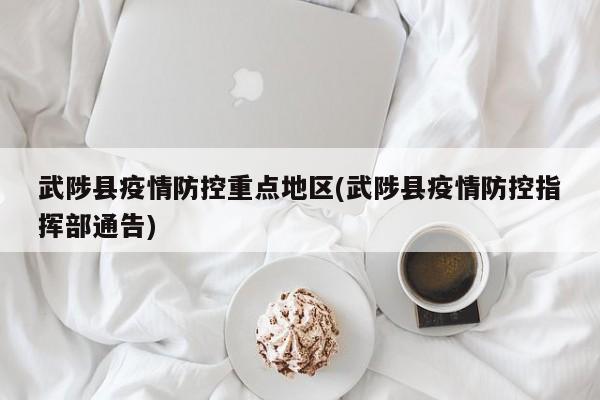武陟县疫情防控重点地区(武陟县疫情防控指挥部通告)