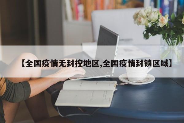 【全国疫情无封控地区,全国疫情封锁区域】