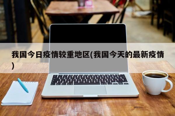 我国今日疫情较重地区(我国今天的最新疫情)
