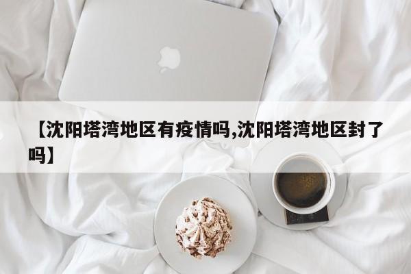 【沈阳塔湾地区有疫情吗,沈阳塔湾地区封了吗】