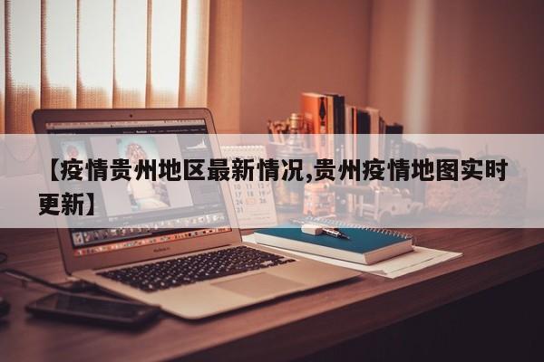 【疫情贵州地区最新情况,贵州疫情地图实时更新】