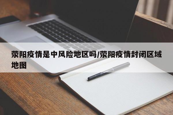 荥阳疫情是中风险地区吗/荥阳疫情封闭区域地图
