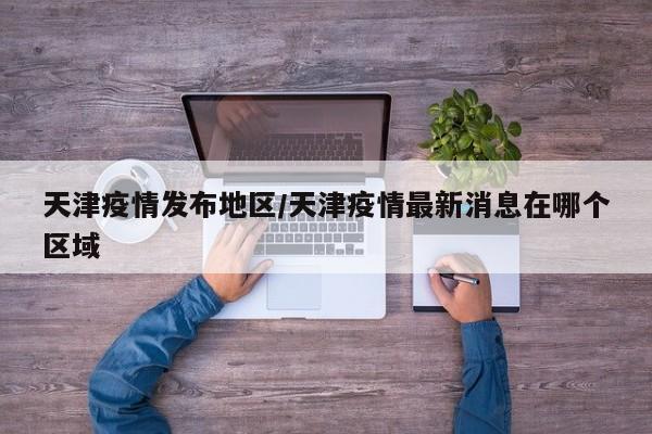 天津疫情发布地区/天津疫情最新消息在哪个区域