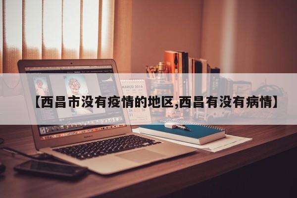 【西昌市没有疫情的地区,西昌有没有病情】